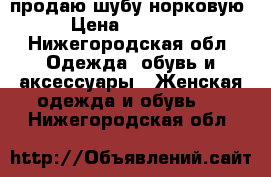 продаю шубу норковую › Цена ­ 20 000 - Нижегородская обл. Одежда, обувь и аксессуары » Женская одежда и обувь   . Нижегородская обл.